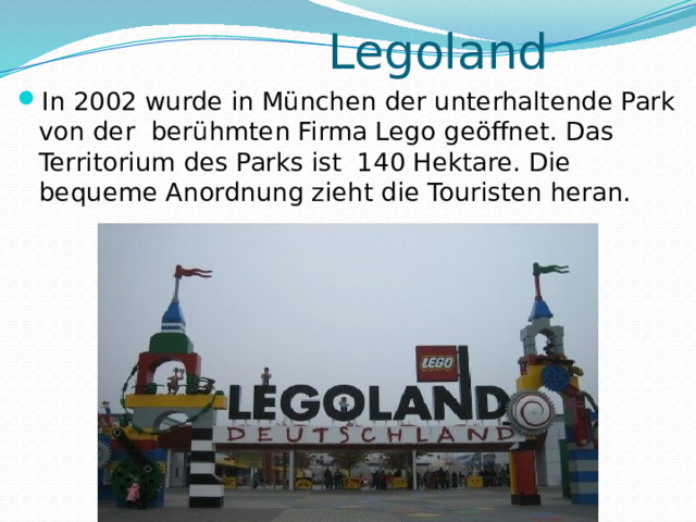  Legoland   In 2002 wurde in München der unterhaltende Park von der berühmten Firma Lego geöffnet. Das Territorium des Parks ist 140 Hektare. Die bequeme Anordnung zieht die Touristen heran. 