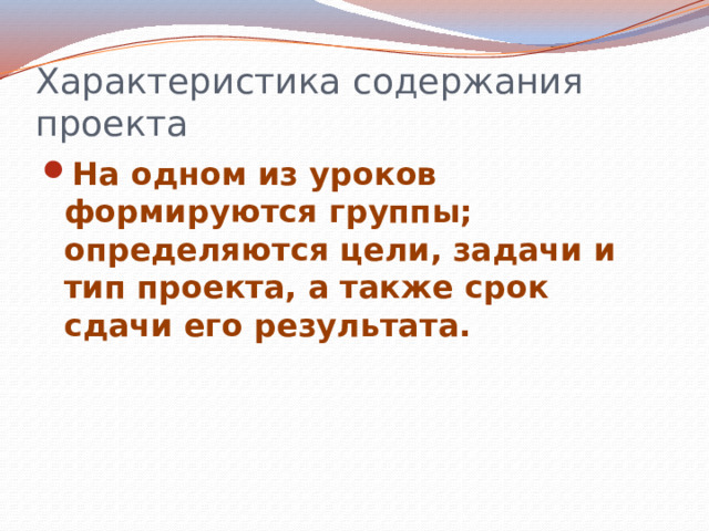 Характеристика содержания проекта На одном из уроков формируются группы; определяются цели, задачи и тип проекта, а также срок сдачи его результата. 