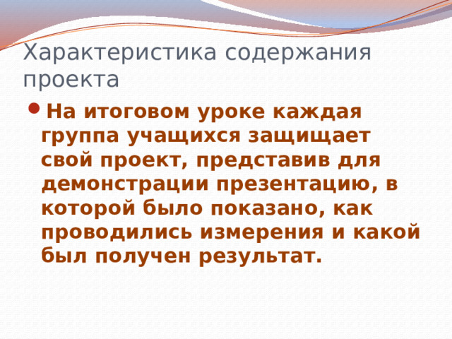 Характеристика содержания проекта На итоговом уроке каждая группа учащихся защищает свой проект, представив для демонстрации презентацию, в которой было показано, как проводились измерения и какой был получен результат. 
