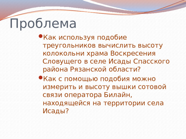 Проблема Как используя подобие треугольников вычислить высоту колокольни храма Воскресения Словущего в селе Исады Спасского района Рязанской области? Как с помощью подобия можно измерить и высоту вышки сотовой связи оператора Билайн, находящейся на территории села Исады?  