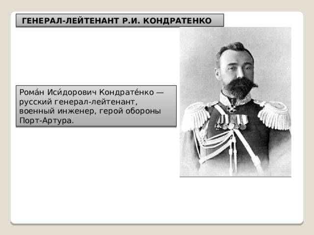   ГЕНЕРАЛ-ЛЕЙТЕНАНТ Р.И. КОНДРАТЕНКО Рома́н Иси́дорович Кондрате́нко — русский генерал-лейтенант, военный инженер, герой обороны Порт-Артура. 