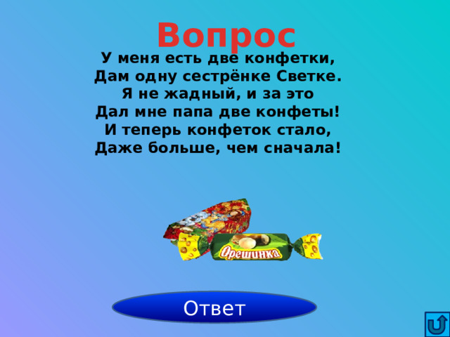Вопрос У меня есть две конфетки, Дам одну сестрёнке Светке. Я не жадный, и за это Дал мне папа две конфеты! И теперь конфеток стало, Даже больше, чем сначала!  3 Ответ 