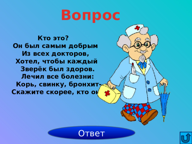 Вопрос Кто это?    Он был самым добрым   Из всех докторов,     Хотел, чтобы каждый     Зверёк был здоров.      Лечил все болезни:       Корь, свинку, бронхит-     Скажите скорее, кто он?  Ответ Айболит 