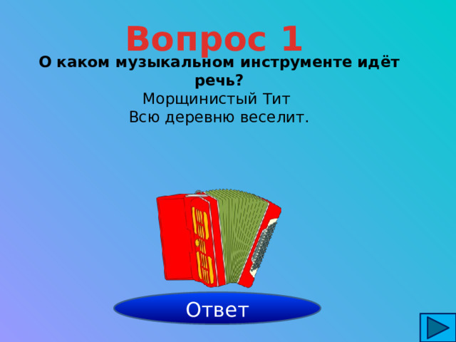 Вопрос 1 О каком музыкальном инструменте идёт речь? Морщинистый Тит Всю деревню веселит.  гармонь Ответ 