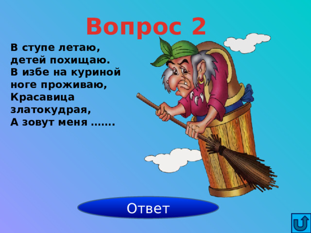 Вопрос 2 В ступе летаю, детей похищаю. В избе на куриной ноге проживаю, Красавица златокудрая, А зовут меня …….     Баба Яга Ответ 