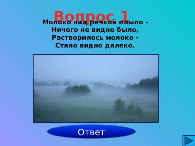 Вопрос 1 Молоко над речкой плыло -  Ничего не видно было,  Растворилось молоко -  Стало видно далеко. туман Ответ 