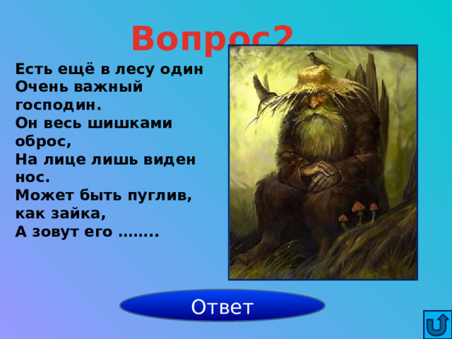 Вопрос2 Есть ещё в лесу один Очень важный господин. Он весь шишками оброс, На лице лишь виден нос. Может быть пуглив, как зайка, А зовут его …….. Леший Ответ 