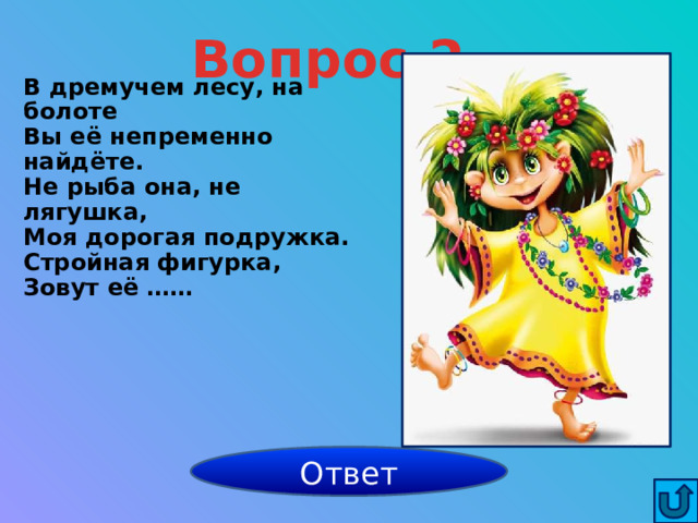 Вопрос 2 В дремучем лесу, на болоте Вы её непременно найдёте. Не рыба она, не лягушка, Моя дорогая подружка. Стройная фигурка, Зовут её ……    Кикимора Ответ 