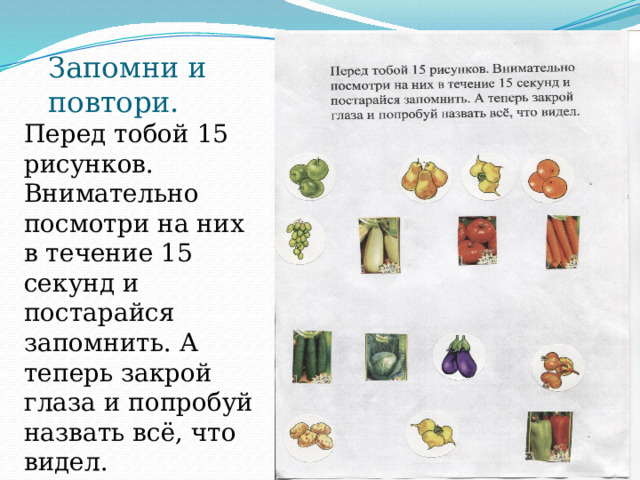 Запомни и повтори. Перед тобой 15 рисунков. Внимательно посмотри на них в течение 15 секунд и постарайся запомнить. А теперь закрой глаза и попробуй назвать всё, что видел. 