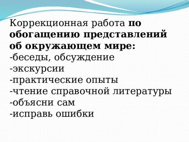 Коррекционная работа по обогащению представлений об окружающем мире:  -беседы, обсуждение  -экскурсии  -практические опыты  -чтение справочной литературы  -объясни сам  -исправь ошибки 