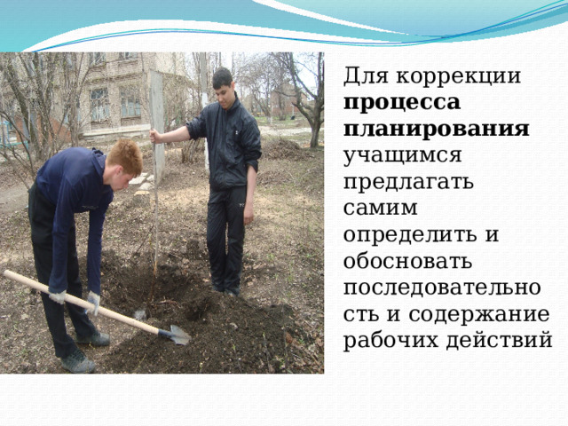 Для коррекции процесса планирования учащимся предлагать самим определить и обосновать последовательность и содержание рабочих действий Для коррекции процесса планирования учащимся предлагать самим определить и обосновать последовательность и содержание рабочих действий 