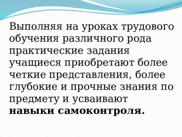 Выполняя на уроках трудового обучения различного рода практические задания учащиеся приобретают более четкие представления, более глубокие и прочные знания по предмету и усваивают навыки самоконтроля. 