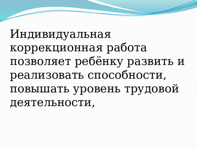 Индивидуальная коррекционная работа позволяет ребёнку развить и реализовать способности, повышать уровень трудовой деятельности, 