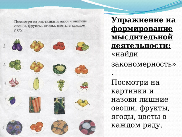 Упражнение на формирование мыслительной деятельности: «найди закономерность». Посмотри на картинки и назови лишние овощи, фрукты, ягоды, цветы в каждом ряду. 