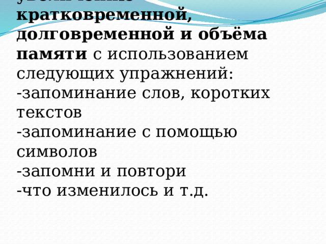Коррекционная работа по увеличению кратковременной, долговременной и объёма памяти с использованием следующих упражнений:  -запоминание слов, коротких текстов  -запоминание с помощью символов  -запомни и повтори  -что изменилось и т.д. 