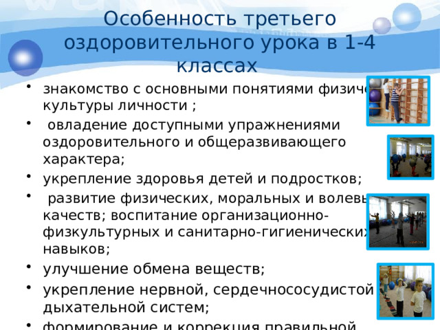 Особенность третьего оздоровительного урока в 1-4 классах знакомство с основными понятиями физической культуры личности ;  овладение доступными упражнениями оздоровительного и общеразвивающего характера; укрепление здоровья детей и подростков;  развитие физических, моральных и волевых качеств; воспитание организационно-физкультурных и санитарно-гигиенических навыков; улучшение обмена веществ; укрепление нервной, сердечнососудистой и дыхательной систем; формирование и коррекция правильной осанки. 