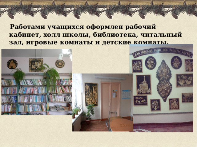  Работами учащихся оформлен рабочий кабинет, холл школы, библиотека, читальный зал, игровые комнаты и детские комнаты. 