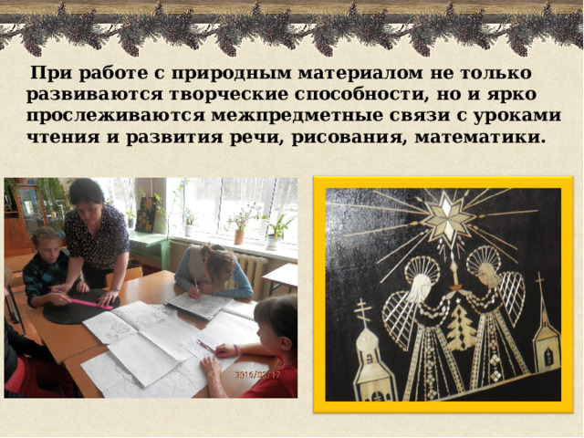  При работе с природным материалом не только развиваются творческие способности, но и ярко прослеживаются межпредметные связи с уроками чтения и развития речи, рисования, математики.  