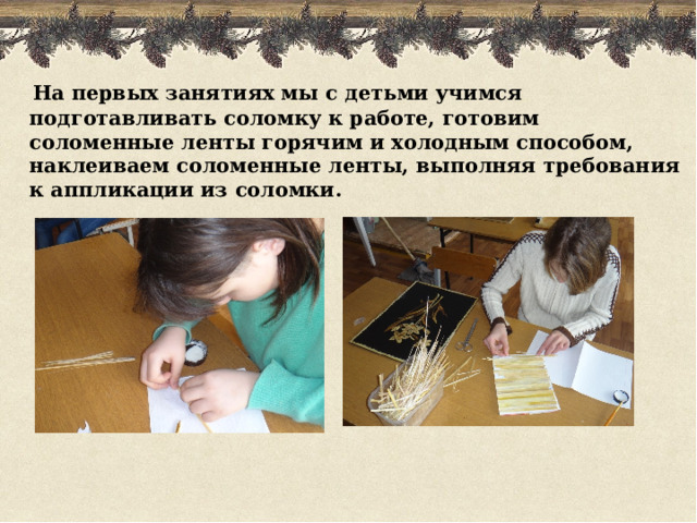  На первых занятиях мы с детьми учимся подготавливать соломку к работе, готовим соломенные ленты горячим и холодным способом, наклеиваем соломенные ленты, выполняя требования к аппликации из соломки. 