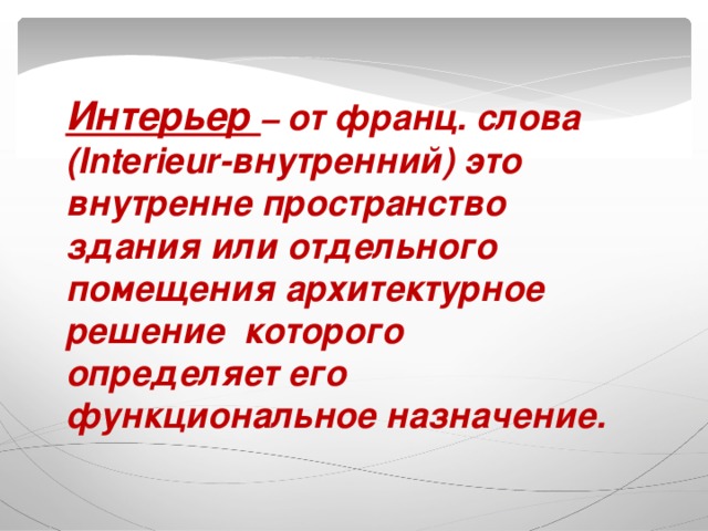 Интерьер – от франц. слова (Interieur-внутренний) это внутренне пространство здания или отдельного помещения архитектурное решение которого определяет его функциональное назначение. 