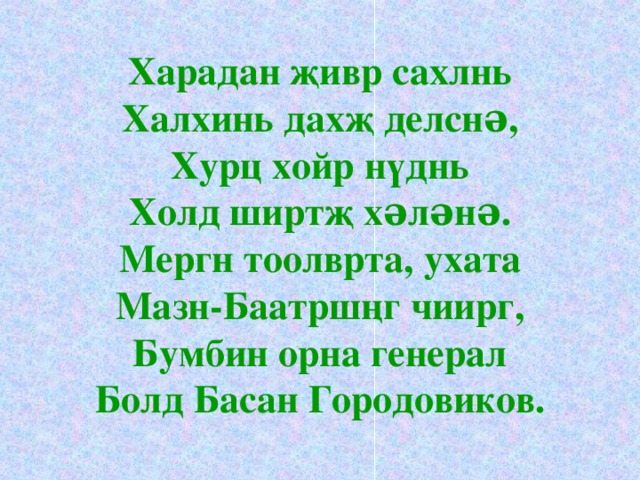 Харадан җивр сахлнь  Халхинь дахҗ делснə,  Хурц хойр нүднь  Холд ширтҗ хəлəнə.  Мергн тоолврта, ухата  Мазн-Баатршңг чиирг,  Бумбин орна генерал  Болд Басан Городовиков. 