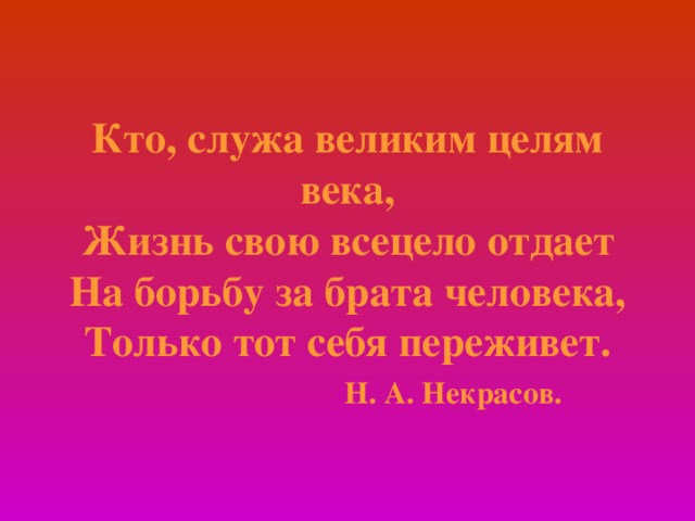 Кто, служа великим целям века,  Жизнь свою всецело отдает  На борьбу за брата человека,  Только тот себя переживет.   Н. А. Некрасов. 