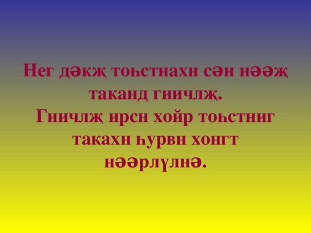 Нег дəкҗ тоһстнахн сəн нəəҗ таканд гиичлҗ.  Гиичлҗ ирсн хойр тоһстниг такахн һурвн хонгт нəəрлүлнə. 