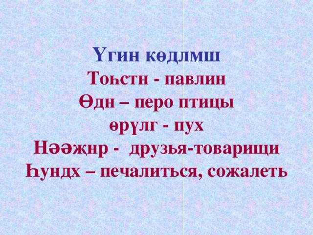 Үгин көдлмш  Тоһстн - павлин  Өдн – перо птицы  өрүлг - пух  Нəəҗнр - друзья-товарищи  Һундх – печалиться, сожалеть 