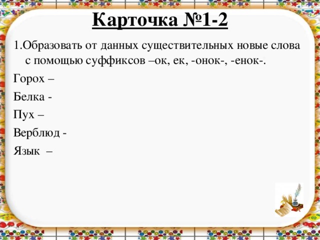 Карточка №1-2   1.Образовать от данных существительных новые слова с помощью суффиксов –ок, ек, -онок-, -енок-. Горох – Белка - Пух – Верблюд - Язык –