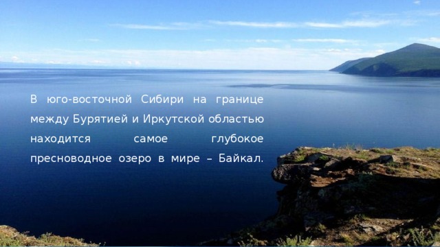 В юго-восточной Сибири на границе между Бурятией и Иркутской областью находится самое глубокое пресноводное озеро в мире – Байкал.    