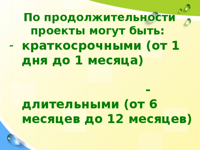 По продолжительности проекты могут быть: краткосрочными (от 1 дня до 1 месяца)  - длительными (от 6 месяцев до 12 месяцев)