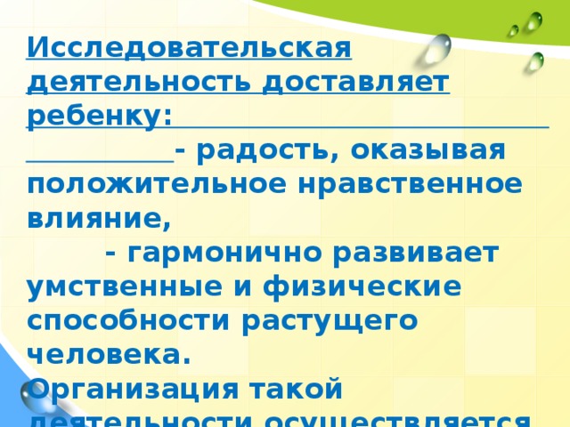 Исследовательская деятельность доставляет ребенку: - радость, оказывая положительное нравственное влияние, - гармонично развивает умственные и физические способности растущего человека. Организация такой деятельности осуществляется по средствам современной технологии: метода проектов.