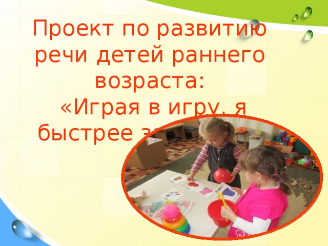 Проект по развитию речи детей раннего возраста:  «Играя в игру, я быстрее заговорю»