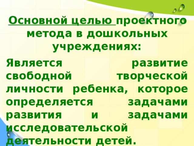 Основной целью проектного метода в дошкольных учреждениях:  Является развитие свободной творческой личности ребенка, которое определяется задачами развития и задачами исследовательской деятельности детей.