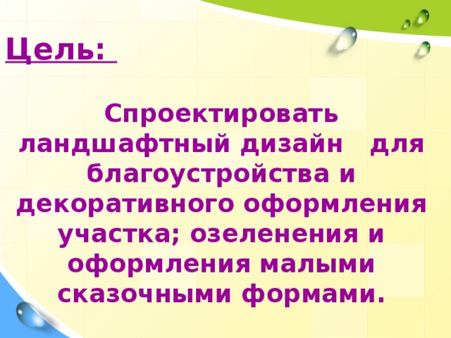 Цель:   Спроектировать ландшафтный дизайн для благоустройства и декоративного оформления участка; озеленения и оформления малыми сказочными формами.