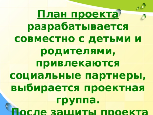 План проекта разрабатывается совместно с детьми и родителями, привлекаются социальные партнеры, выбирается проектная группа.  После защиты проекта начинается его реализация