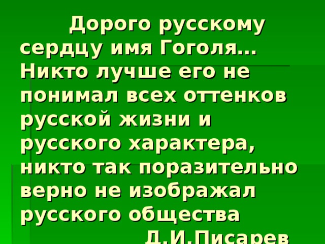  Дорого русскому сердцу имя Гоголя… Никто лучше его не понимал всех оттенков русской жизни и русского характера, никто так поразительно верно не изображал русского общества  Д.И.Писарев 
