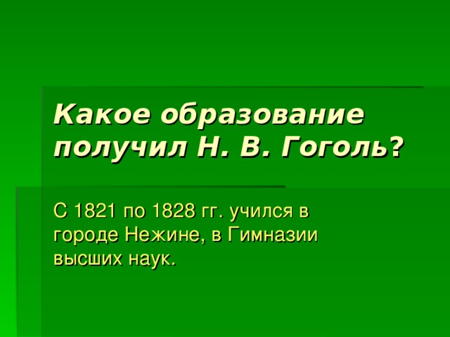 Какое образование получил Н. В. Гоголь ? С 1821 по 1828 гг. учился в городе Нежине, в Гимназии высших наук. 