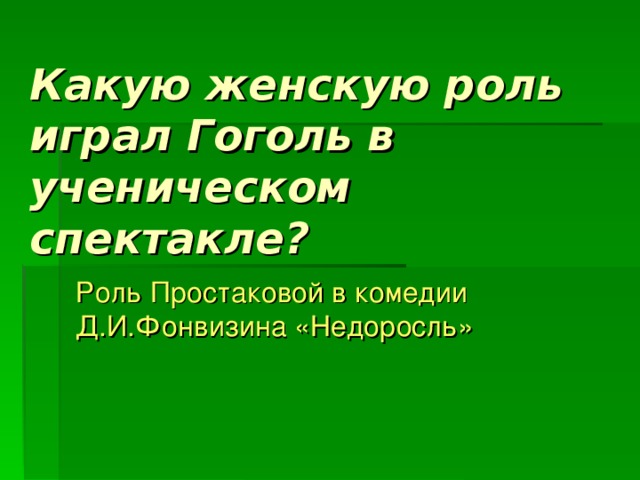 Какую женскую роль играл Гоголь в ученическом спектакле? Роль Простаковой в комедии Д.И.Фонвизина «Недоросль» 