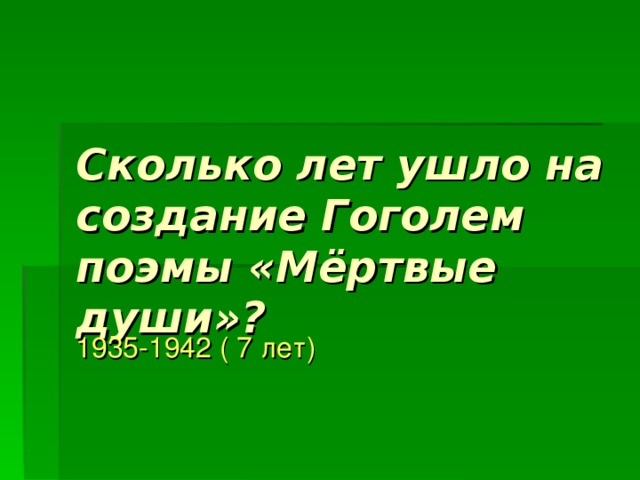 Сколько лет ушло на создание Гоголем поэмы «Мёртвые души»? 1935-1942 ( 7 лет) 