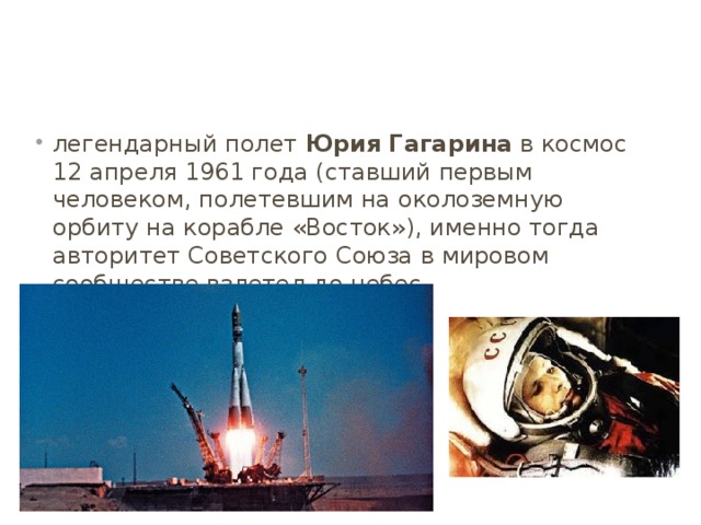 легендарный полет  Юрия Гагарина  в космос 12 апреля 1961 года (ставший первым человеком, полетевшим на околоземную орбиту на корабле «Восток»), именно тогда авторитет Советского Союза в мировом сообществе взлетел до небес 