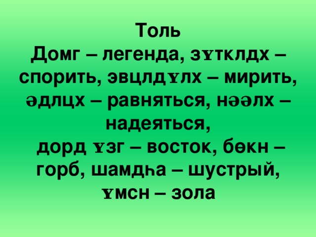 Толь  Домг – легенда, зʏтклдх – спорить, эвцлдʏлх – мирить,  əдлцх – равняться, нəəлх – надеяться,  дорд ʏзг – восток, бөкн – горб, шамдһа – шустрый, ʏмсн – зола 