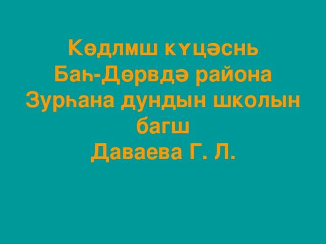 Көдлмш кʏцəснь  Баһ-Дөрвдə района  Зурһана дундын школын багш  Даваева Г. Л. 