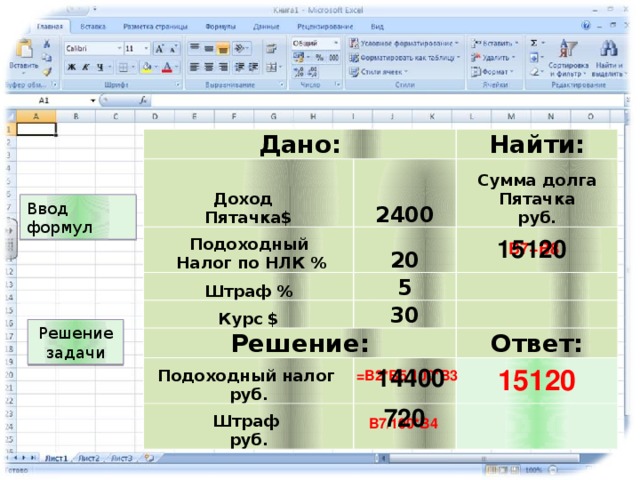 Дано: Доход  Пятачка$ 2400 Подоходный  Налог по НЛК % Найти: 20 Сумма долга  Пятачка  руб. Штраф % Курс $ 5   30   Решение:   Подоходный налог  руб.   Штраф  руб. Ответ:       Ввод формул 15120 B7+B8 Решение задачи 14400 15120 =B2*B5/100*B3 720 B7/100*B4 