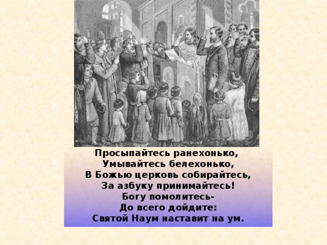 Просыпайтесь ранехонько,  Умывайтесь белехонько,  В Божью церковь собирайтесь,  За азбуку принимайтесь!  Богу помолитесь-  До всего дойдите:  Святой Наум наставит на ум.