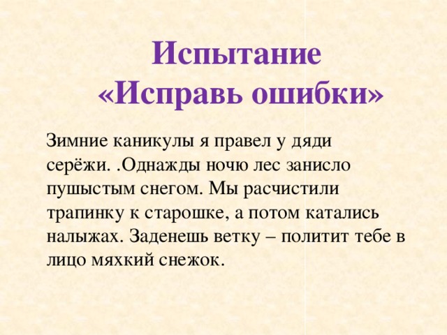 Испытание «Исправь ошибки» Зимние каникулы я правел у дяди серёжи. .Однажды ночю лес занисло пушыстым снегом. Мы расчистили трапинку к старошке, а потом катались налыжах. Заденешь ветку – политит тебе в лицо мяхкий снежок.