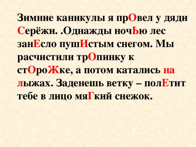 Зимние каникулы я пр О вел у дяди С ерёжи. .Однажды ноч Ь ю лес зан Е сло пуш И стым снегом. Мы расчистили тр О пинку к ст О ро Ж ке, а потом катались на л ыжах. Заденешь ветку – пол Е тит тебе в лицо мя Г кий снежок.