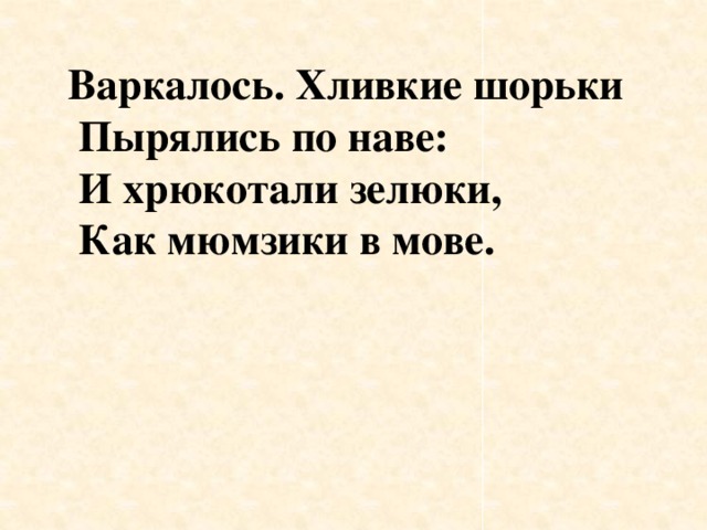 Варкалось. Хливкие шорьки  Пырялись по наве:  И хрюкотали зелюки,  Как мюмзики в мове.