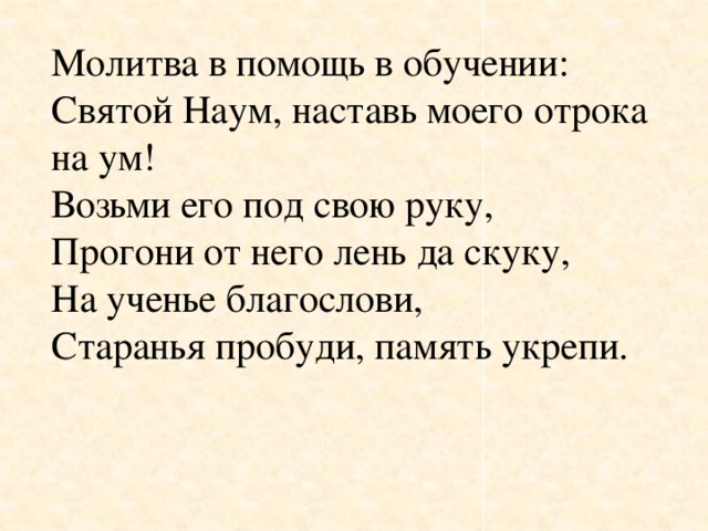 Молитва в помощь в обучении: Святой Наум, наставь моего отрока на ум! Возьми его под свою руку, Прогони от него лень да скуку, На ученье благослови, Старанья пробуди, память укрепи.