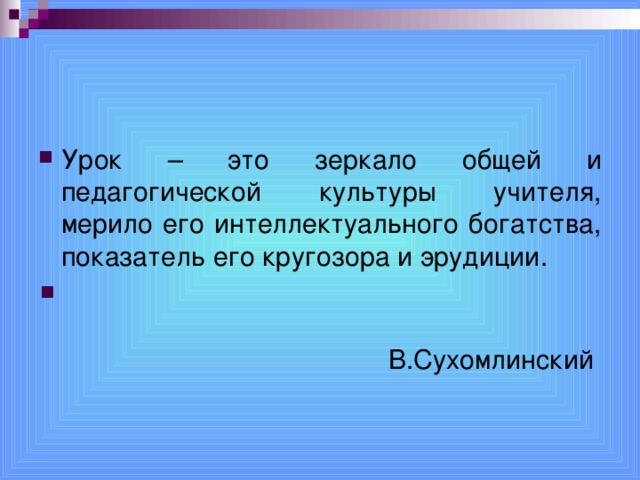 Урок – это зеркало общей и педагогической культуры учителя, мерило его интеллектуального богатства, показатель его кругозора и эрудиции.  В.Сухомлинский  